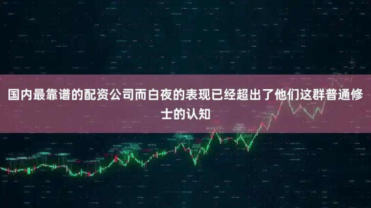 国内最靠谱的配资公司而白夜的表现已经超出了他们这群普通修士的认知