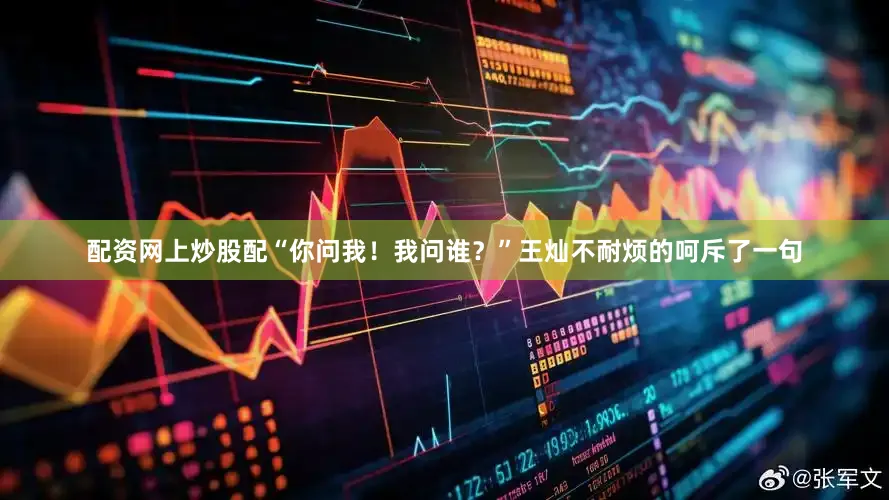 配资网上炒股配“你问我！我问谁？”王灿不耐烦的呵斥了一句