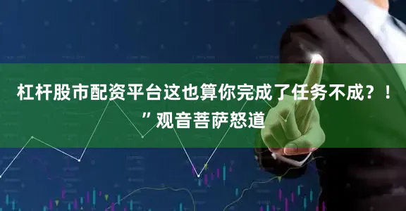 杠杆股市配资平台这也算你完成了任务不成？！”观音菩萨怒道