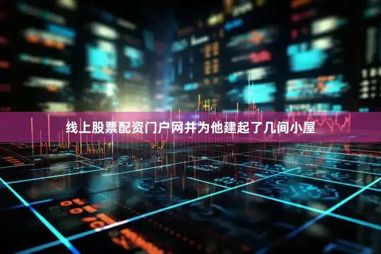 线上股票配资门户网并为他建起了几间小屋