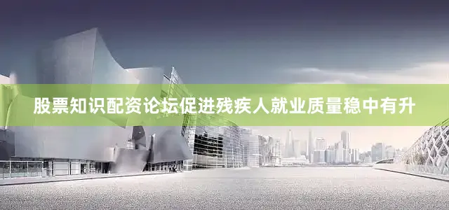 股票知识配资论坛促进残疾人就业质量稳中有升