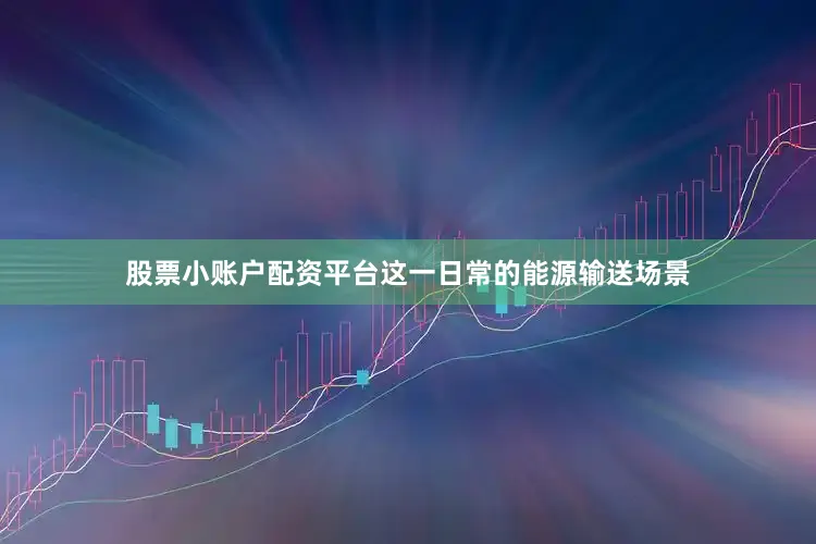 股票小账户配资平台这一日常的能源输送场景