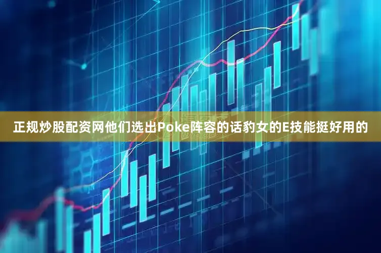 正规炒股配资网他们选出Poke阵容的话豹女的E技能挺好用的