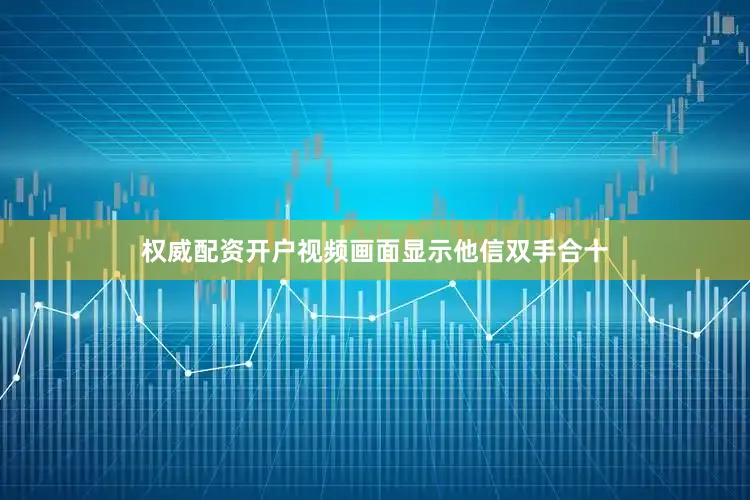 权威配资开户视频画面显示他信双手合十