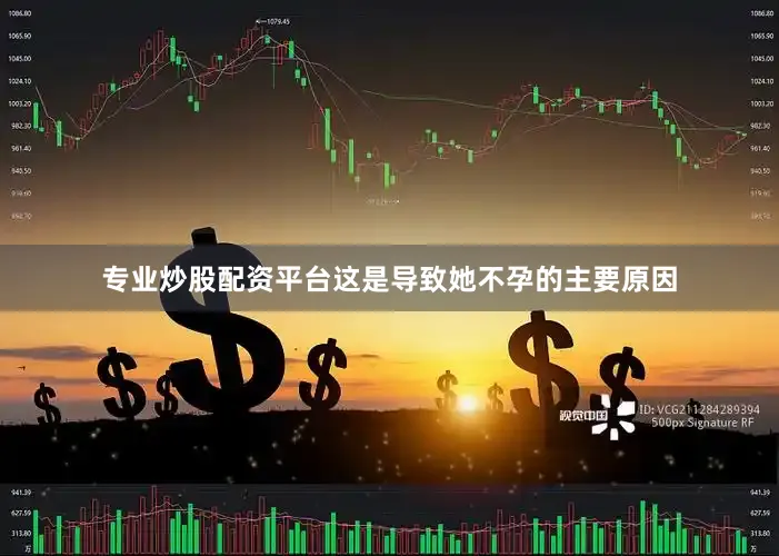 专业炒股配资平台这是导致她不孕的主要原因