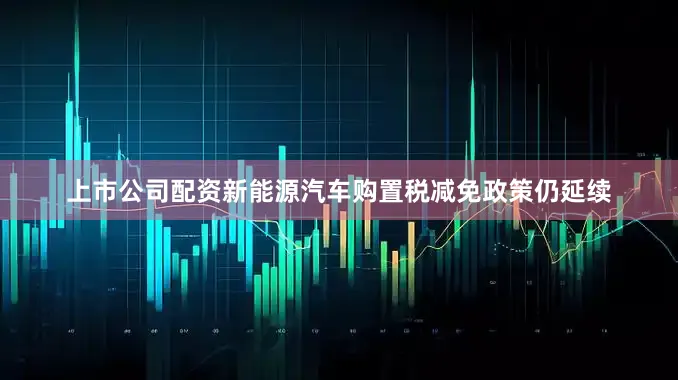 上市公司配资新能源汽车购置税减免政策仍延续
